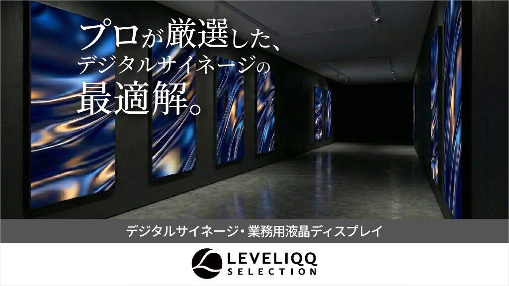 プロが厳選した、デジタルサイネージの最適解。デジタルサイネージ・業務用液晶ディスプレイ LEVELIQQ SELECTION